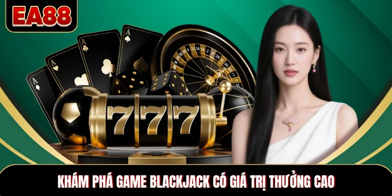 Khám phá game Blackjack có giá trị thưởng cao Khám phá game Blackjack có giá trị thưởng cao