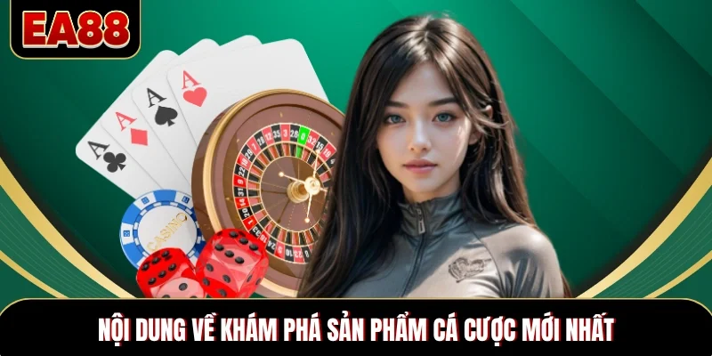 Nội dung về khám phá sản phẩm cá cược mới nhất